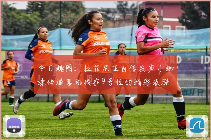 今日趣图:拉菲尼亚自信发声小蜘蛛传递喜讯我在9号位的精彩表现