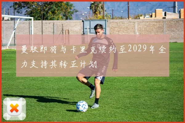 曼联即将与卡里克续约至2029年全力支持其转正计划