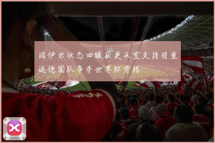 诺伊尔状态回暖获更衣室支持将重返德国队争夺世界杯资格