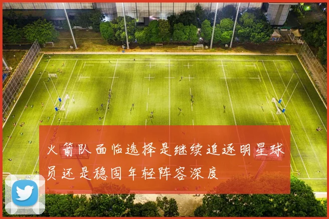 火箭队面临选择是继续追逐明星球员还是稳固年轻阵容深度