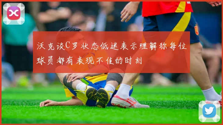 沃克谈C罗状态低迷表示理解称每位球员都有表现不佳的时刻
