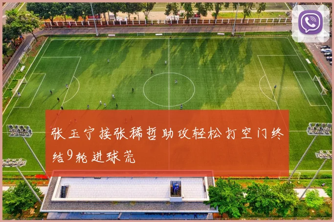 张玉宁接张稀哲助攻轻松打空门终结9轮进球荒
