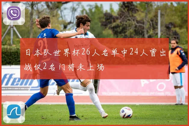 日本队世界杯26人名单中24人曾出战仅2名门将未上场