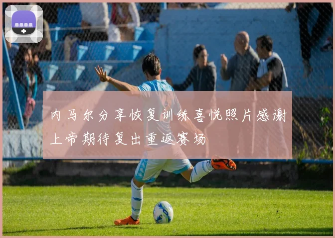 内马尔分享恢复训练喜悦照片感谢上帝期待复出重返赛场