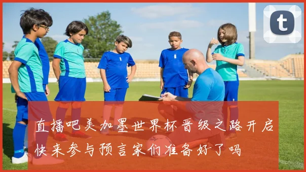 直播吧美加墨世界杯晋级之路开启快来参与预言家们准备好了吗
