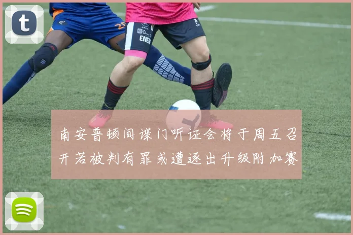 南安普顿间谍门听证会将于周五召开若被判有罪或遭逐出升级附加赛