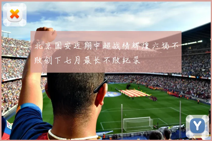 北京国安近期中超战绩辉煌六场不败创下七月最长不败纪录