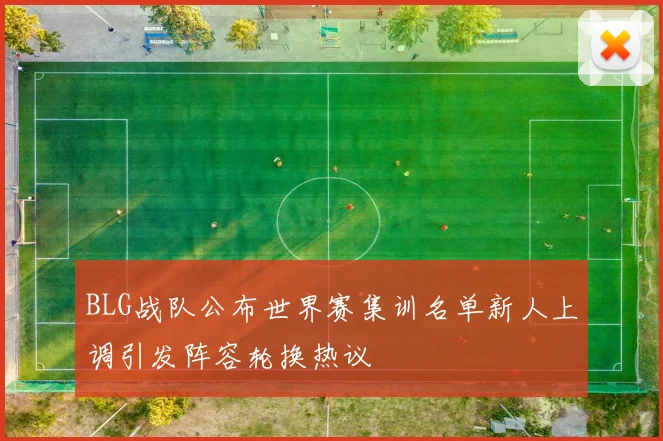 BLG战队公布世界赛集训名单新人上调引发阵容轮换热议