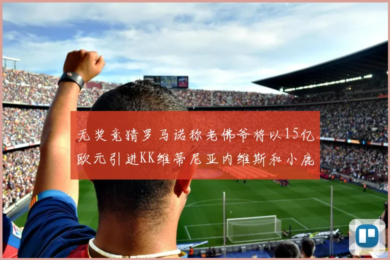 无奖竞猜罗马诺称老佛爷将以15亿欧元引进KK维蒂尼亚内维斯和小鹿