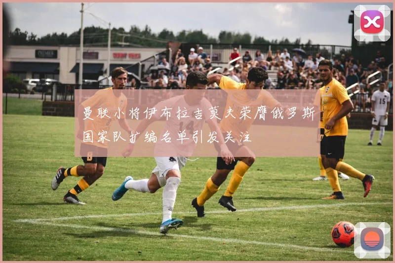 曼联小将伊布拉吉莫夫荣膺俄罗斯国家队扩编名单引发关注