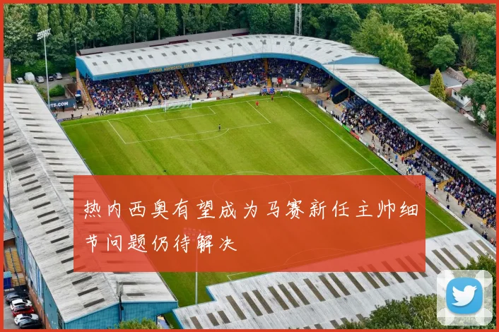 热内西奥有望成为马赛新任主帅细节问题仍待解决