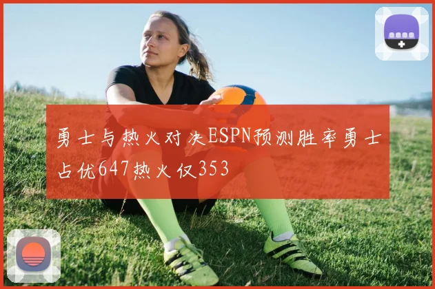 勇士与热火对决ESPN预测胜率勇士占优647热火仅353
