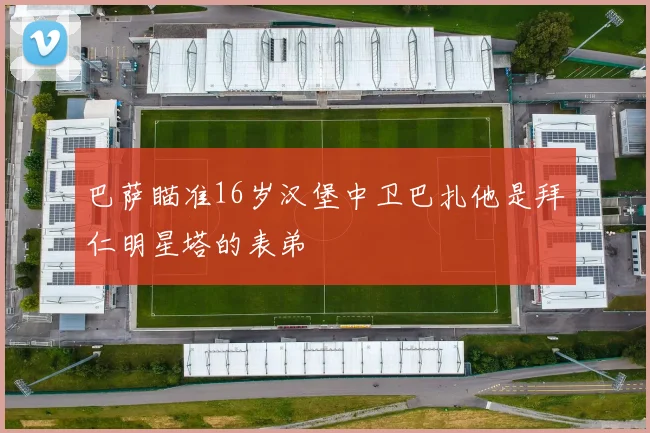 巴萨瞄准16岁汉堡中卫巴扎他是拜仁明星塔的表弟