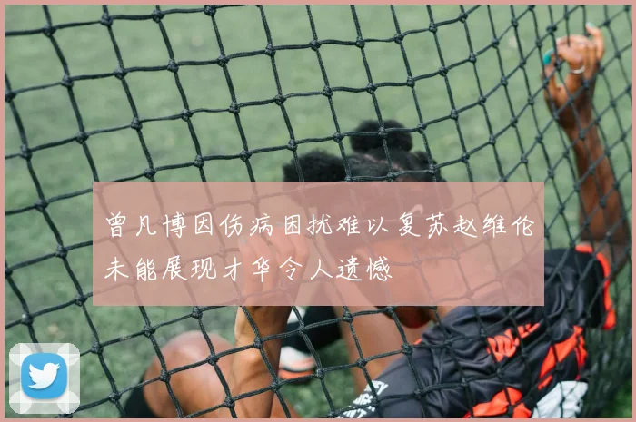 曾凡博因伤病困扰难以复苏赵维伦未能展现才华令人遗憾