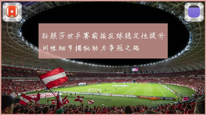 孙颖莎世乒赛前接发球稳定性提升训练细节揭秘助力争冠之路