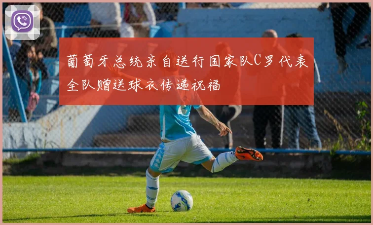 葡萄牙总统亲自送行国家队C罗代表全队赠送球衣传递祝福