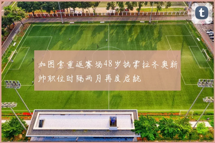 加图索重返赛场48岁执掌拉齐奥新帅职位时隔两月再度启航