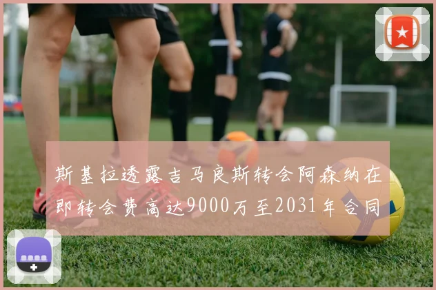斯基拉透露吉马良斯转会阿森纳在即转会费高达9000万至2031年合同