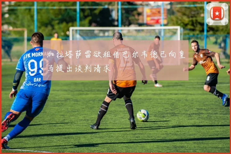 加拉塔萨雷欲租借巴尔韦德已向皇马提出谈判请求
